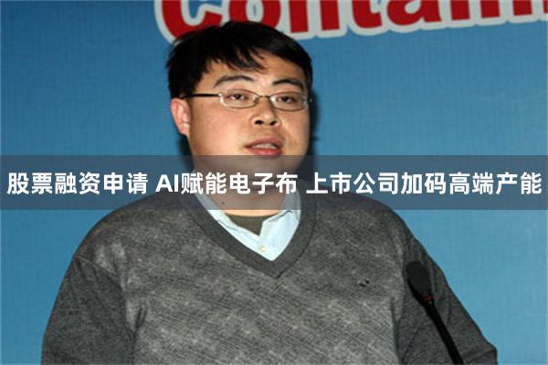 股票融资申请 AI赋能电子布 上市公司加码高端产能