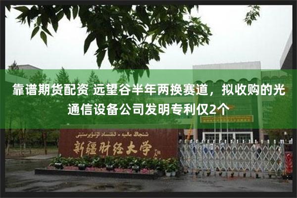 靠谱期货配资 远望谷半年两换赛道，拟收购的光通信设备公司发明专利仅2个
