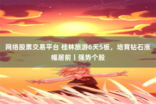 网络股票交易平台 桂林旅游6天5板，培育钻石涨幅居前丨强势个股