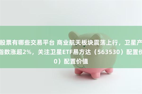 股票有哪些交易平台 商业航天板块震荡上行，卫星产业指数涨超2%，关注卫星ETF易方达（563530）配置价值