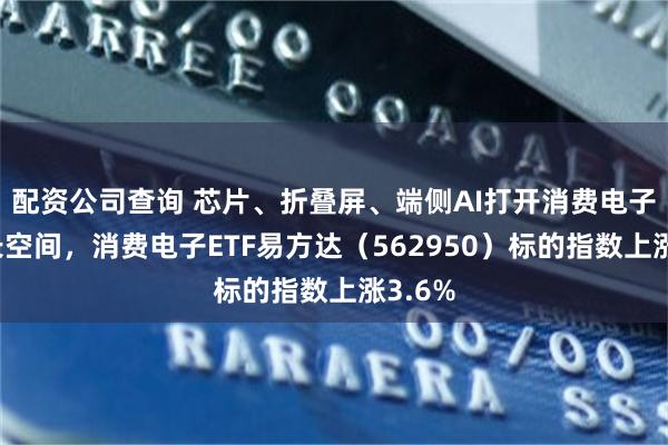 配资公司查询 芯片、折叠屏、端侧AI打开消费电子新增长空间，消费电子ETF易方达（562950）标的指数上涨3.6%