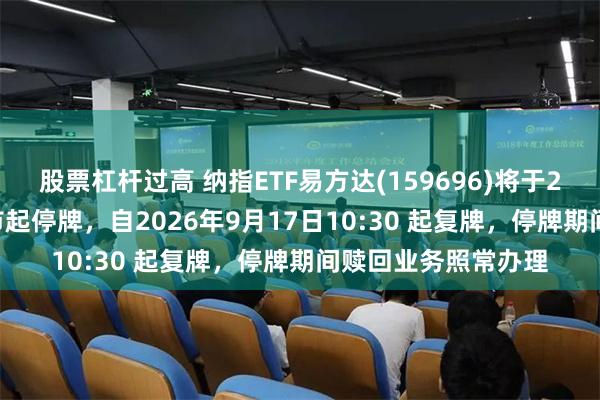 股票杠杆过高 纳指ETF易方达(159696)将于2026年9月17日开市起停牌，自2026年9月17日10:30 起复牌，停牌期间赎回业务照常办理