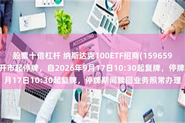 股票十倍杠杆 纳斯达克100ETF招商(159659)将于2026年9月17日开市起停牌，自2026年9月17日10:30起复牌，停牌期间赎回业务照常办理