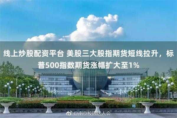 线上炒股配资平台 美股三大股指期货短线拉升，标普500指数期货涨幅扩大至1%