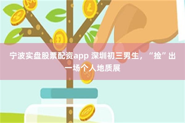 宁波实盘股票配资app 深圳初三男生，“捡”出一场个人地质展