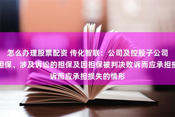 怎么办理股票配资 传化智联：公司及控股子公司无逾期的担保、涉及诉讼的担保及因担保被判决败诉而应承担损失的情形