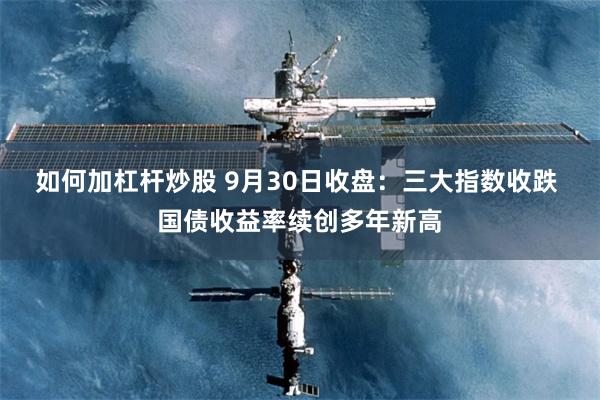 如何加杠杆炒股 9月30日收盘：三大指数收跌 国债收益率续创多年新高