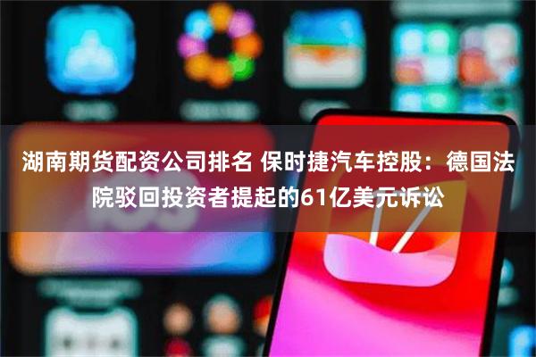 湖南期货配资公司排名 保时捷汽车控股：德国法院驳回投资者提起的61亿美元诉讼