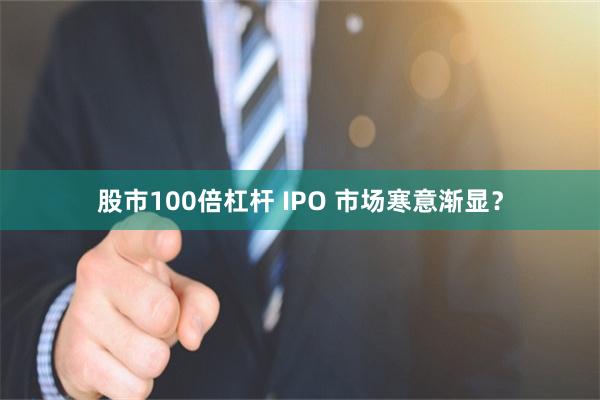 股市100倍杠杆 IPO 市场寒意渐显？