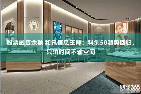 股票融资余额 和讯信息王帅：科创50趋势回归，只输时间不输空间