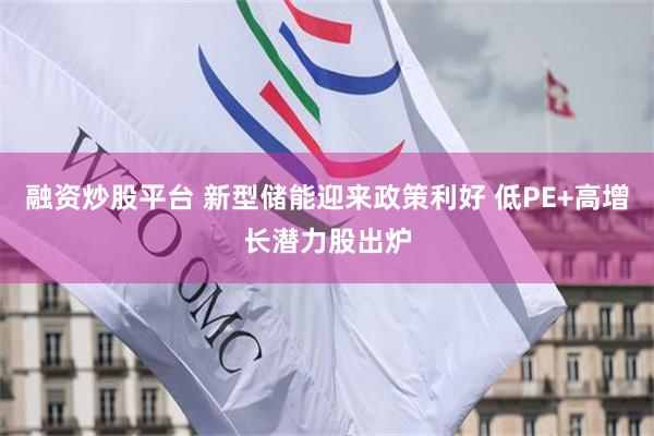融资炒股平台 新型储能迎来政策利好 低PE+高增长潜力股出炉