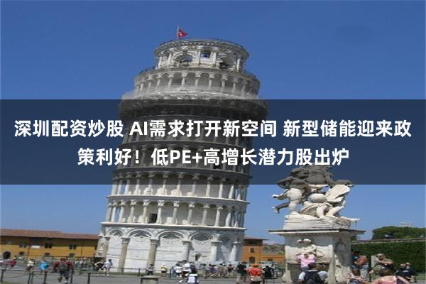 深圳配资炒股 AI需求打开新空间 新型储能迎来政策利好！低PE+高增长潜力股出炉