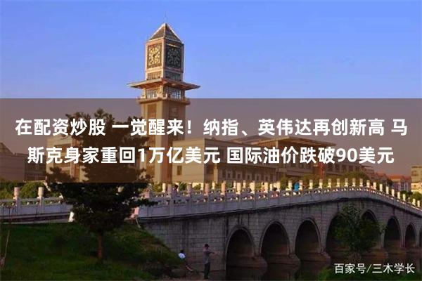 在配资炒股 一觉醒来！纳指、英伟达再创新高 马斯克身家重回1万亿美元 国际油价跌破90美元
