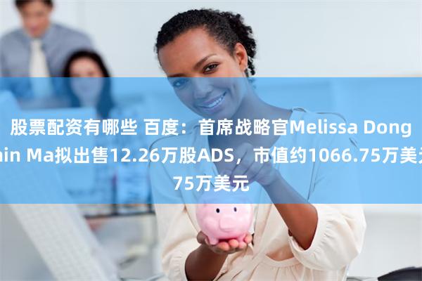 股票配资有哪些 百度：首席战略官Melissa Dongmin Ma拟出售12.26万股ADS，市值约1066.75万美元